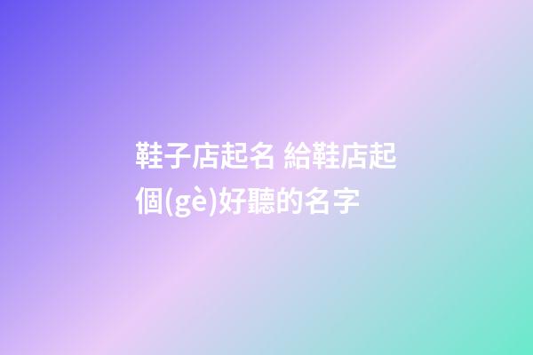 鞋子店起名 給鞋店起個(gè)好聽的名字-第1張-店鋪起名-玄機(jī)派